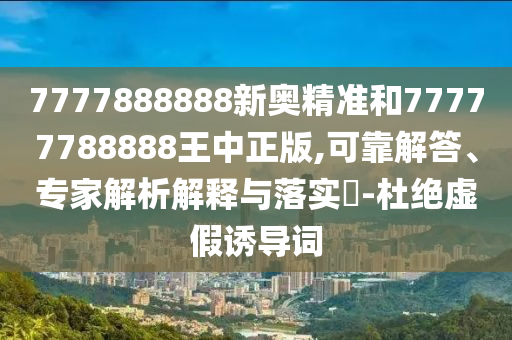 7777888888新奧精準(zhǔn)和77777788888王中正版,可靠解答、專家解析解釋與落實(shí)?-杜絕虛假誘導(dǎo)詞